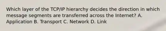 Which layer of the TCP/IP hierarchy decides the direction in which message segments are transferred across the Internet? A. Application B. Transport C. Network D. Link