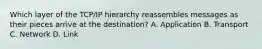 Which layer of the TCP/IP hierarchy reassembles messages as their pieces arrive at the destination? A. Application B. Transport C. Network D. Link