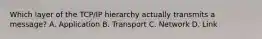 Which layer of the TCP/IP hierarchy actually transmits a message? A. Application B. Transport C. Network D. Link