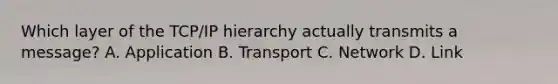 Which layer of the TCP/IP hierarchy actually transmits a message? A. Application B. Transport C. Network D. Link