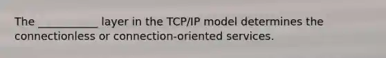 The ___________ layer in the TCP/IP model determines the connectionless or connection-oriented services.