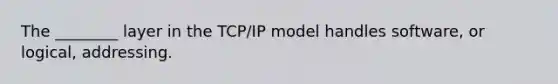 The ________ layer in the TCP/IP model handles software, or logical, addressing.