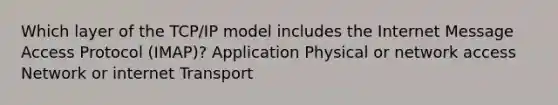 Which layer of the TCP/IP model includes the Internet Message Access Protocol (IMAP)? Application Physical or network access Network or internet Transport