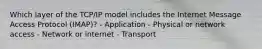 Which layer of the TCP/IP model includes the Internet Message Access Protocol (IMAP)? - Application - Physical or network access - Network or internet - Transport