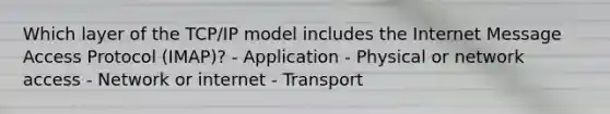 Which layer of the TCP/IP model includes the Internet Message Access Protocol (IMAP)? - Application - Physical or network access - Network or internet - Transport