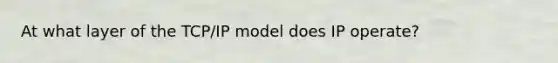 At what layer of the TCP/IP model does IP operate?