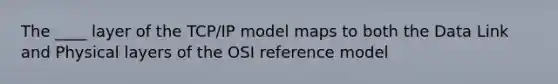 The ____ layer of the TCP/IP model maps to both the Data Link and Physical layers of the OSI reference model