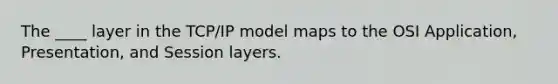 The ____ layer in the TCP/IP model maps to the OSI Application, Presentation, and Session layers.