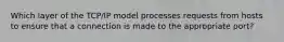 Which layer of the TCP/IP model processes requests from hosts to ensure that a connection is made to the appropriate port?