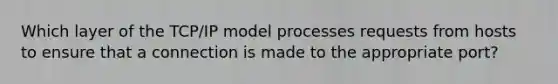 Which layer of the TCP/IP model processes requests from hosts to ensure that a connection is made to the appropriate port?