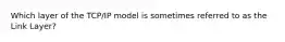 Which layer of the TCP/IP model is sometimes referred to as the Link Layer?