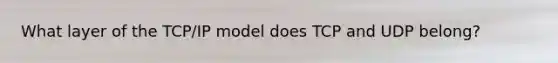 What layer of the TCP/IP model does TCP and UDP belong?