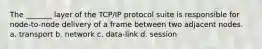 The _______ layer of the TCP/IP protocol suite is responsible for node-to-node delivery of a frame between two adjacent nodes. a. transport b. network c. data-link d. session