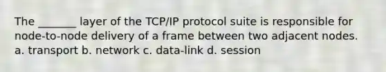 The _______ layer of the TCP/IP protocol suite is responsible for node-to-node delivery of a frame between two adjacent nodes. a. transport b. network c. data-link d. session