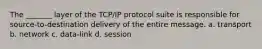 The _______ layer of the TCP/IP protocol suite is responsible for source-to-destination delivery of the entire message. a. transport b. network c. data-link d. session