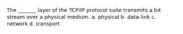 The _______ layer of the TCP/IP protocol suite transmits a bit stream over a physical medium. a. physical b. data-link c. network d. transport