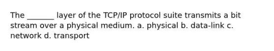 The _______ layer of the TCP/IP protocol suite transmits a bit stream over a physical medium. a. physical b. data-link c. network d. transport