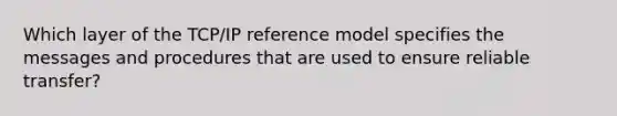 Which layer of the TCP/IP reference model specifies the messages and procedures that are used to ensure reliable transfer?