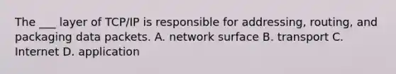 The ___ layer of TCP/IP is responsible for addressing, routing, and packaging data packets. A. network surface B. transport C. Internet D. application