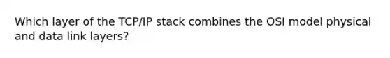 Which layer of the TCP/IP stack combines the OSI model physical and data link layers?