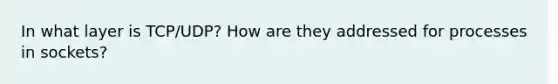 In what layer is TCP/UDP? How are they addressed for processes in sockets?