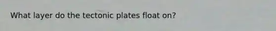 What layer do the tectonic plates float on?