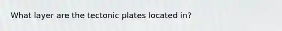 What layer are the tectonic plates located in?