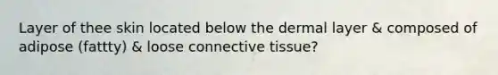 Layer of thee skin located below the dermal layer & composed of adipose (fattty) & loose connective tissue?