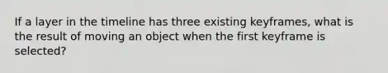 If a layer in the timeline has three existing keyframes, what is the result of moving an object when the first keyframe is selected?