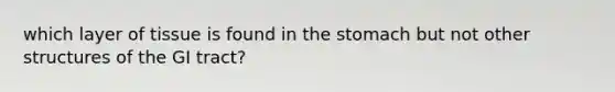which layer of tissue is found in the stomach but not other structures of the GI tract?