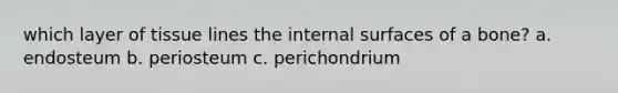 which layer of tissue lines the internal surfaces of a bone? a. endosteum b. periosteum c. perichondrium