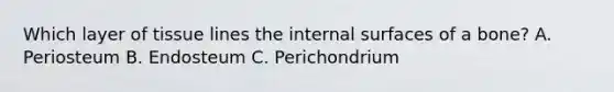 Which layer of tissue lines the internal surfaces of a bone? A. Periosteum B. Endosteum C. Perichondrium