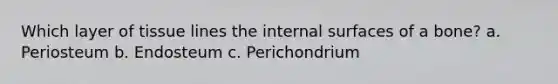 Which layer of tissue lines the internal surfaces of a bone? a. Periosteum b. Endosteum c. Perichondrium