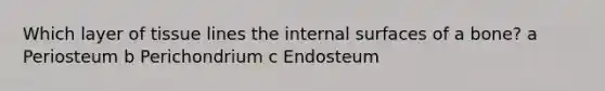 Which layer of tissue lines the internal surfaces of a bone? a Periosteum b Perichondrium c Endosteum