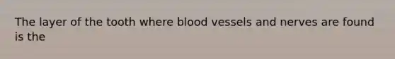 The layer of the tooth where blood vessels and nerves are found is the