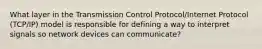 What layer in the Transmission Control Protocol/Internet Protocol (TCP/IP) model is responsible for defining a way to interpret signals so network devices can communicate?