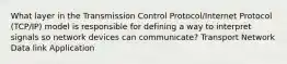 What layer in the Transmission Control Protocol/Internet Protocol (TCP/IP) model is responsible for defining a way to interpret signals so network devices can communicate? Transport Network Data link Application