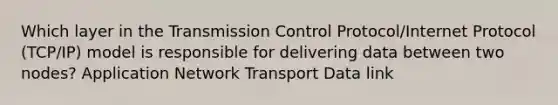 Which layer in the Transmission Control Protocol/Internet Protocol (TCP/IP) model is responsible for delivering data between two nodes? Application Network Transport Data link