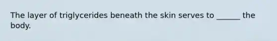 The layer of triglycerides beneath the skin serves to ______ the body.