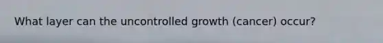 What layer can the uncontrolled growth (cancer) occur?