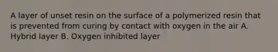 A layer of unset resin on the surface of a polymerized resin that is prevented from curing by contact with oxygen in the air A. Hybrid layer B. Oxygen inhibited layer