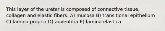 This layer of the ureter is composed of <a href='https://www.questionai.com/knowledge/kYDr0DHyc8-connective-tissue' class='anchor-knowledge'>connective tissue</a>, collagen and elastic fibers. A) mucosa B) transitional epithelium C) lamina propria D) adventitia E) lamina elastica