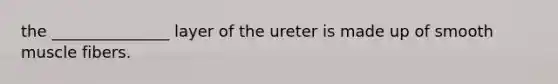 the _______________ layer of the ureter is made up of smooth muscle fibers.