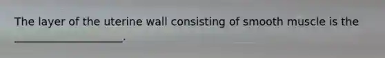 The layer of the uterine wall consisting of smooth muscle is the ____________________.