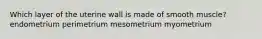 Which layer of the uterine wall is made of smooth muscle? endometrium perimetrium mesometrium myometrium