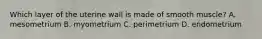 Which layer of the uterine wall is made of smooth muscle? A. mesometrium B. myometrium C. perimetrium D. endometrium