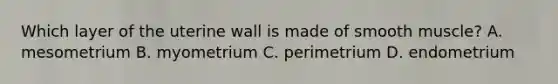 Which layer of the uterine wall is made of smooth muscle? A. mesometrium B. myometrium C. perimetrium D. endometrium