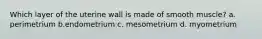 Which layer of the uterine wall is made of smooth muscle? a. perimetrium b.endometrium c. mesometrium d. myometrium