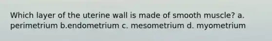 Which layer of the uterine wall is made of smooth muscle? a. perimetrium b.endometrium c. mesometrium d. myometrium