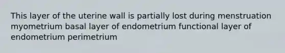 This layer of the uterine wall is partially lost during menstruation myometrium basal layer of endometrium functional layer of endometrium perimetrium